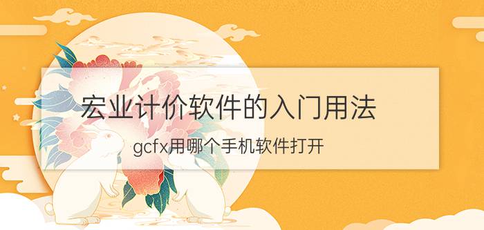 宏业计价软件的入门用法 gcfx用哪个手机软件打开？